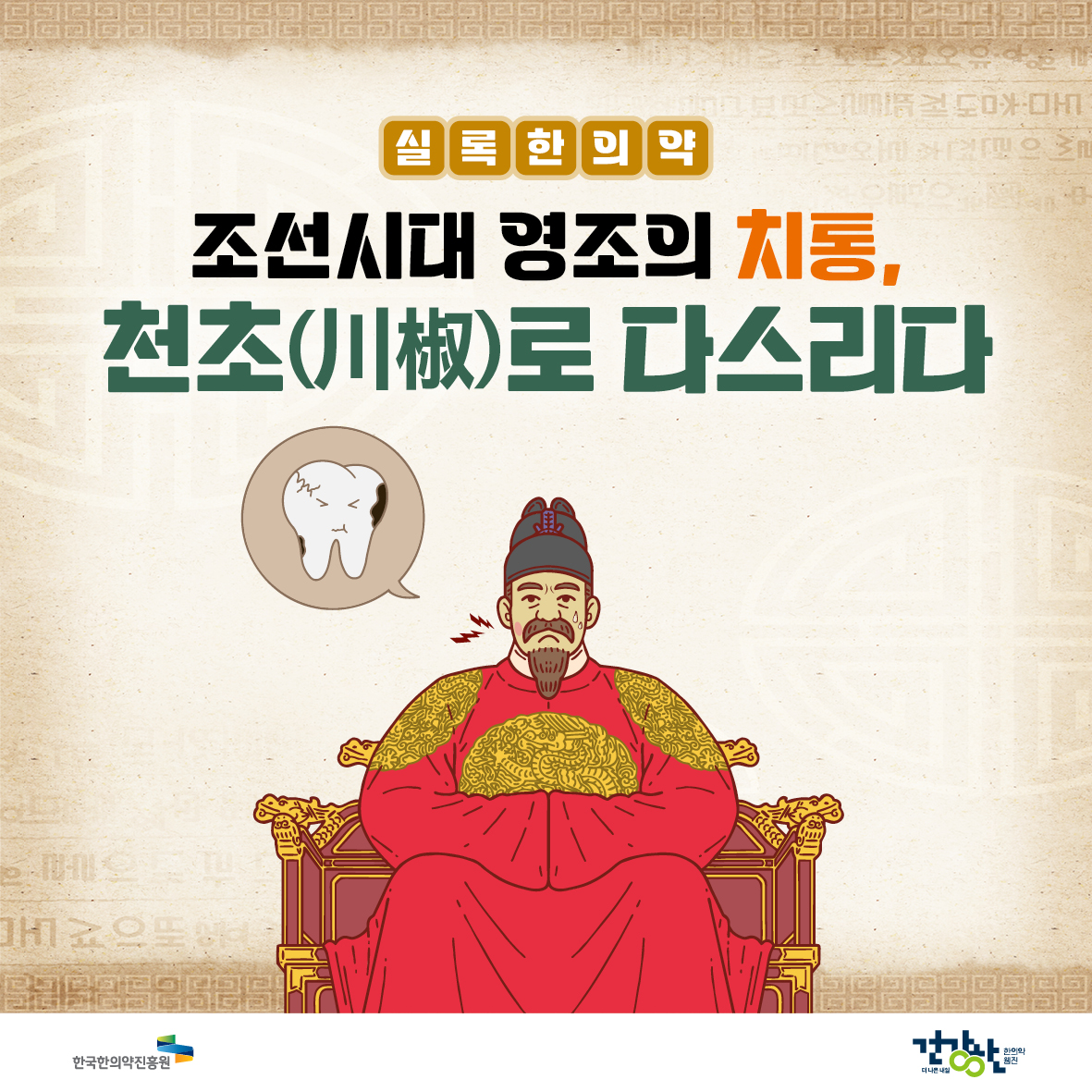 실록한의약
조선시대 영조의 치통,
천초(川椒)로 다스리다

한국한의약진흥원 건강한(한의약웹진)