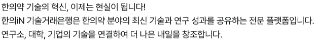 한의약 기술의 혁신, 이제는 현실이 됩니다! 한의iN 기술거래은행은 한의약 분야의 최신 기술과 연구 성과를 공유하는 전문 플랫폼입니다. 연구소, 대학, 기업의 기술을 연결하여 더 나은 내일을 창조합니다.