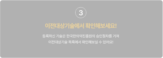 3 이전대상기술에서 확인해보세요! 등록하신 기술은 한국한의약진흥원의 승인절차를 거쳐 이전대상기술 목록에서 확인해보실 수 있어요!