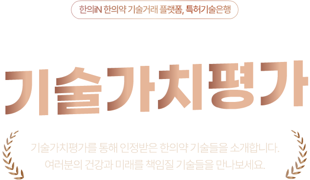 한의iN 한의약 기술거래 플랫폼, 특허기술은행 한의약의 미래를 여는 기술들 기술가치평가 기술가치평가를 통해 인정받은 한의약 기술들을 소개합니다. 여러분의 건강과 미래를 책임질 기술들을 만나보세요.