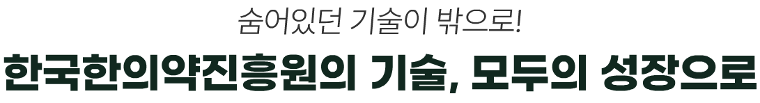 숨어있던 기술이 밖으로!
한국한의약진흥원의 기술, 모두의 성장으로